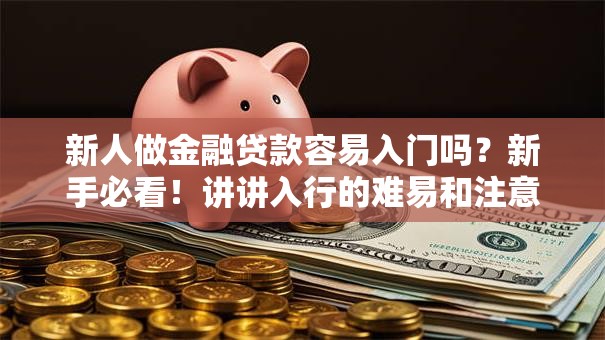 新人做金融贷款容易入门吗？新手必看！讲讲入行的难易和注意点