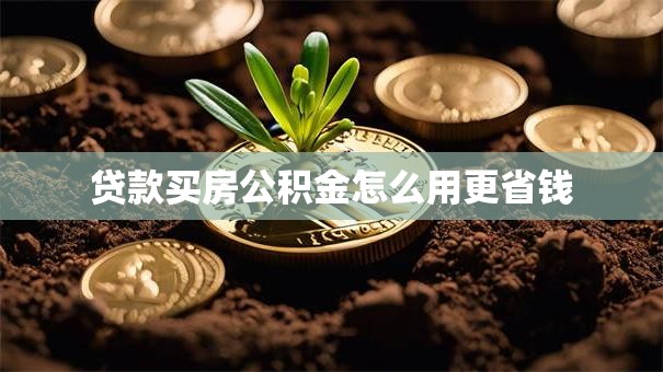 贷款买房公积金怎么用更省钱