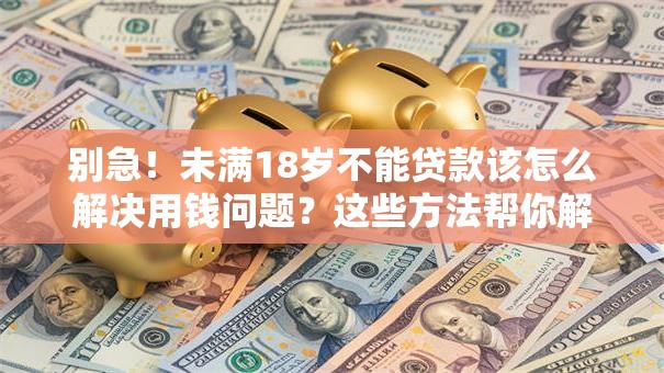 别急！未满18岁不能贷款该怎么解决用钱问题？这些方法帮你解决