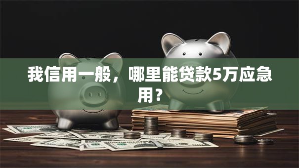 我信用一般，哪里能贷款5万应急用？
