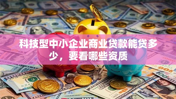 科技型中小企业商业贷款能贷多少，要看哪些资质