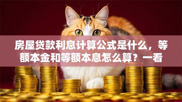 房屋贷款利息计算公式是什么，等额本金和等额本息怎么算？一看就懂，还附实用计算步骤