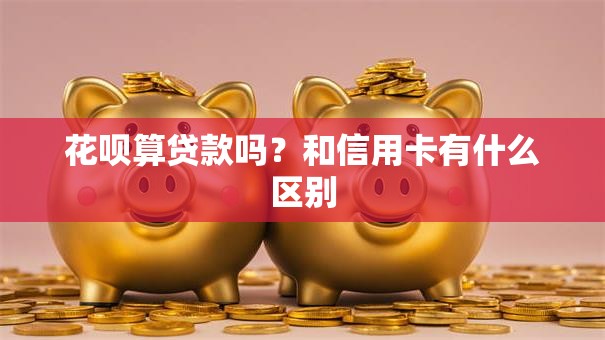 花呗算贷款吗？和信用卡有什么区别
