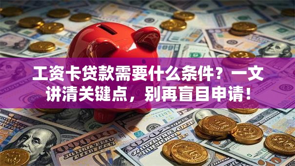 工资卡贷款需要什么条件？一文讲清关键点，别再盲目申请！