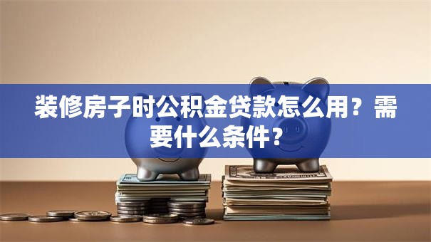 装修房子时公积金贷款怎么用？需要什么条件？