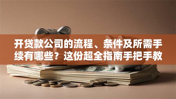 开贷款公司的流程、条件及所需手续有哪些？这份超全指南手把手教你搞定
