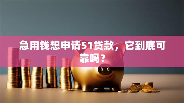 急用钱想申请51贷款，它到底可靠吗？