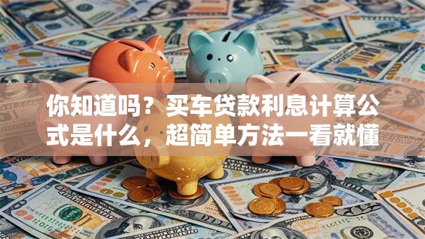 你知道吗？买车贷款利息计算公式是什么，超简单方法一看就懂