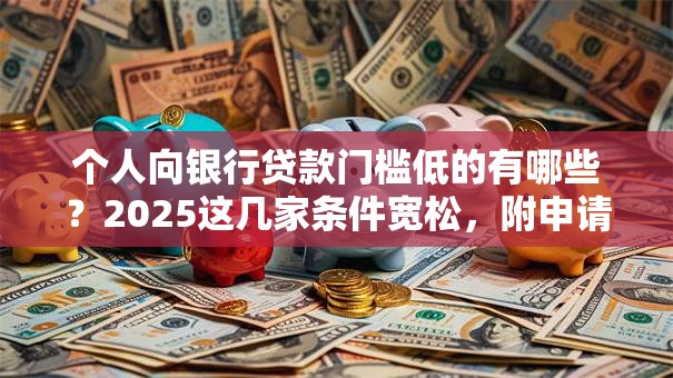 个人向银行贷款门槛低的有哪些？2025这几家条件宽松，附申请小技巧超实用