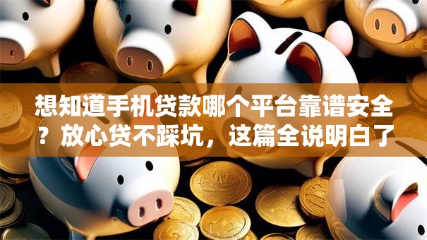 想知道手机贷款哪个平台靠谱安全？放心贷不踩坑，这篇全说明白了！