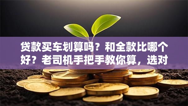 贷款买车划算吗？和全款比哪个好？老司机手把手教你算，选对不后悔！