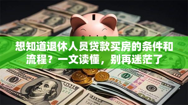 想知道退休人员贷款买房的条件和流程？一文读懂，别再迷茫了