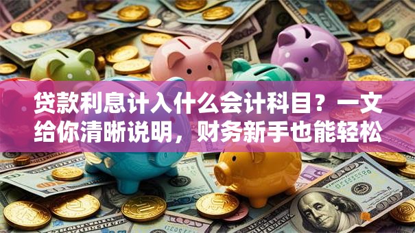 贷款利息计入什么会计科目？一文给你清晰说明，财务新手也能轻松掌握