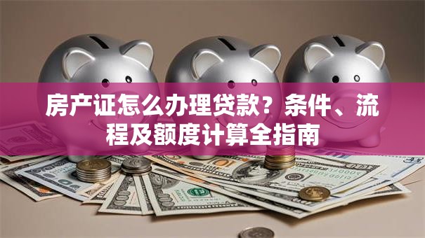 房产证怎么办理贷款？条件、流程及额度计算全指南