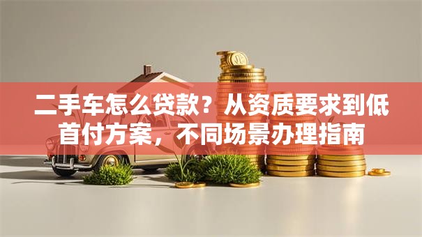 二手车怎么贷款？从资质要求到低首付方案，不同场景办理指南