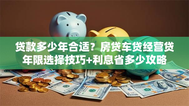 贷款多少年合适？房贷车贷经营贷年限选择技巧+利息省多少攻略
