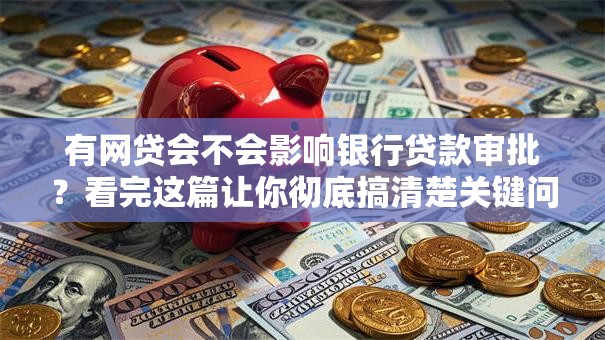 有网贷会不会影响银行贷款审批？看完这篇让你彻底搞清楚关键问题！