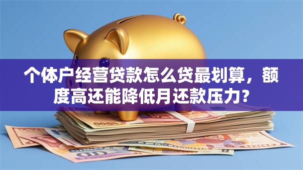 个体户经营贷款怎么贷最划算，额度高还能降低月还款压力？