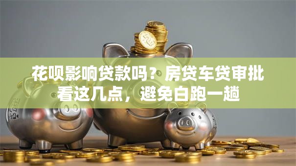 花呗影响贷款吗？房贷车贷审批看这几点，避免白跑一趟
