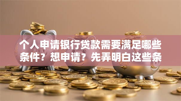 个人申请银行贷款需要满足哪些条件？想申请？先弄明白这些条件！超实用攻略在此