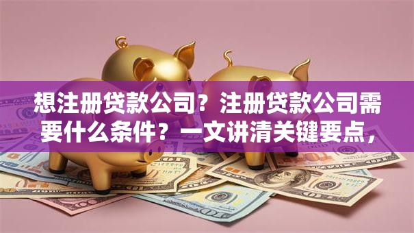 想注册贷款公司?注册贷款公司需要什么条件?一文讲清关键要点,新手收藏不踩坑 想注册贷款公司?注册贷款公司需要什么条件?一文讲清关键要点,新手收藏不踩坑