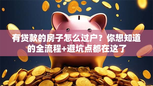 有贷款的房子怎么过户？你想知道的全流程+避坑点都在这了
