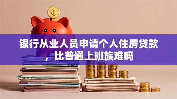 银行从业人员申请个人住房贷款，比普通上班族难吗