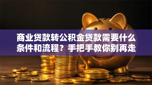 商业贷款转公积金贷款需要什么条件和流程？手把手教你别再走弯路！