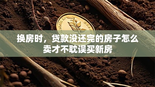 换房时，贷款没还完的房子怎么卖才不耽误买新房