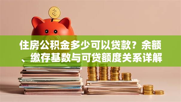 住房公积金多少可以贷款？余额、缴存基数与可贷额度关系详解