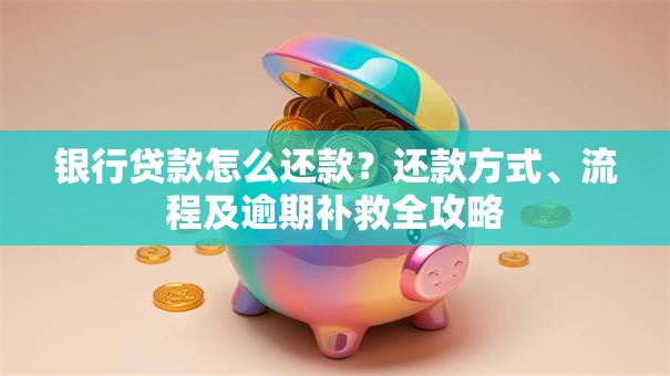 银行贷款怎么还款？还款方式、流程及逾期补救全攻略