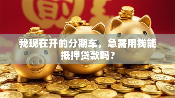 我现在开的分期车，急需用钱能抵押贷款吗？