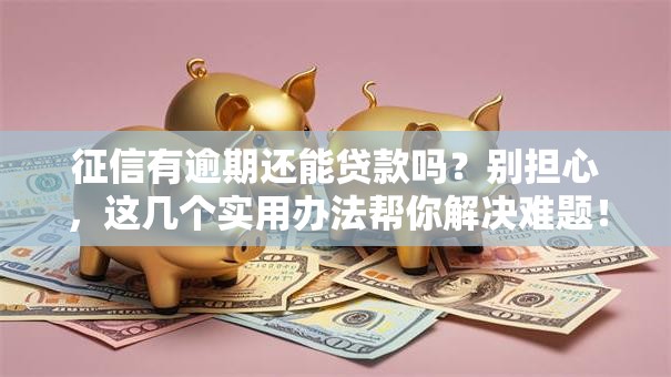 征信有逾期还能贷款吗？别担心，这几个实用办法帮你解决难题！