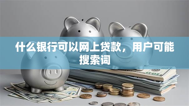 什么银行可以网上贷款，用户可能搜索词