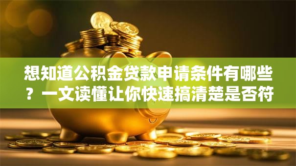 想知道公积金贷款申请条件有哪些？一文读懂让你快速搞清楚是否符合要求