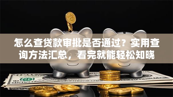 怎么查贷款审批是否通过？实用查询方法汇总，看完就能轻松知晓！