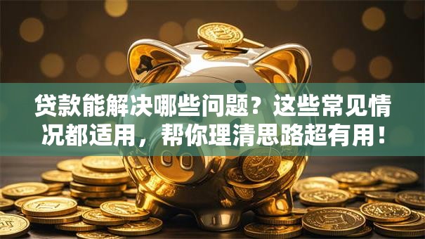 贷款能解决哪些问题？这些常见情况都适用，帮你理清思路超有用！
