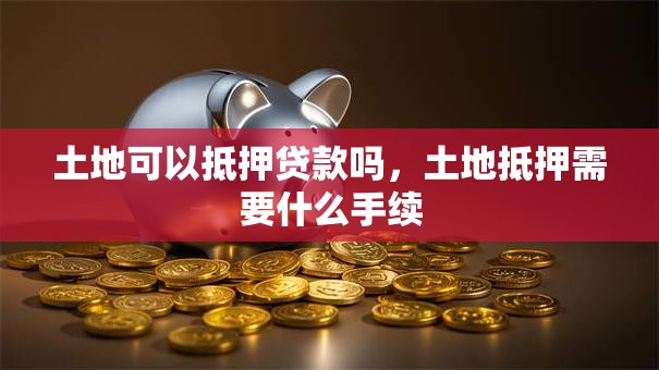 土地可以抵押贷款吗，土地抵押需要什么手续