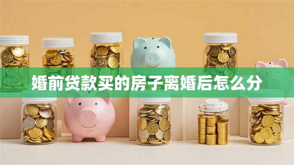 婚前贷款买的房子离婚后怎么分
