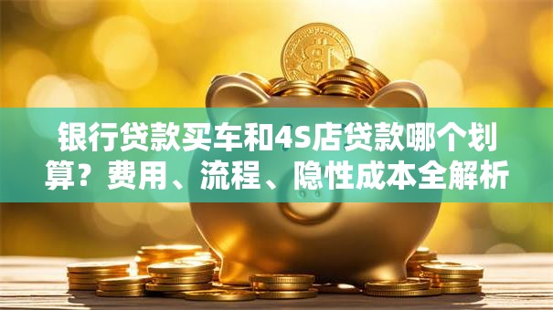 银行贷款买车和4S店贷款哪个划算？费用、流程、隐性成本全解析