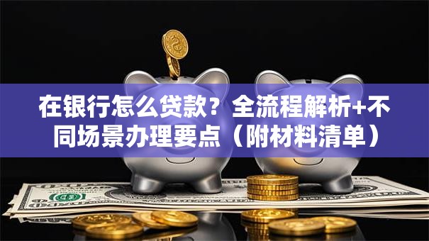 在银行怎么贷款？全流程解析+不同场景办理要点（附材料清单）