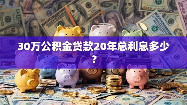 30万公积金贷款20年总利息多少？