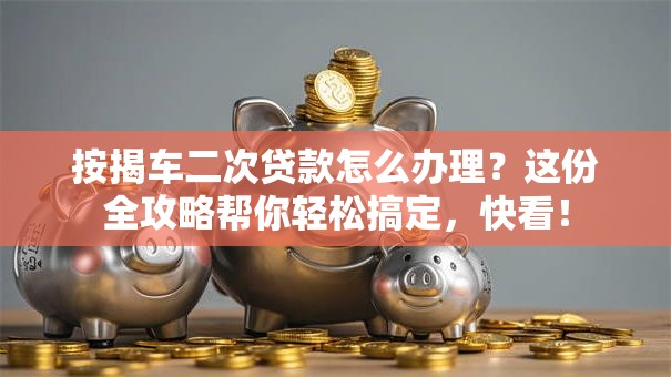 按揭车二次贷款怎么办理？这份全攻略帮你轻松搞定，快看！