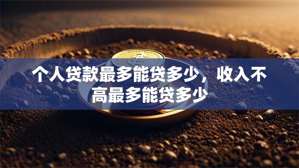 个人贷款最多能贷多少，收入不高最多能贷多少