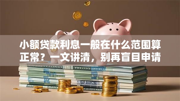小额贷款利息一般在什么范围算正常？一文讲清，别再盲目申请