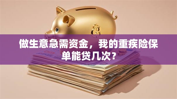 做生意急需资金，我的重疾险保单能贷几次？