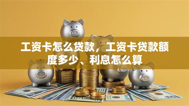 工资卡怎么贷款，工资卡贷款额度多少、利息怎么算