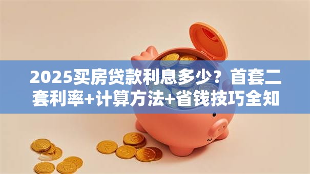 2025买房贷款利息多少？首套二套利率+计算方法+省钱技巧全知道