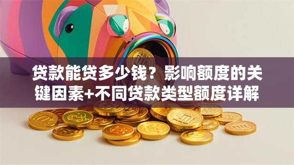 贷款能贷多少钱？影响额度的关键因素+不同贷款类型额度详解