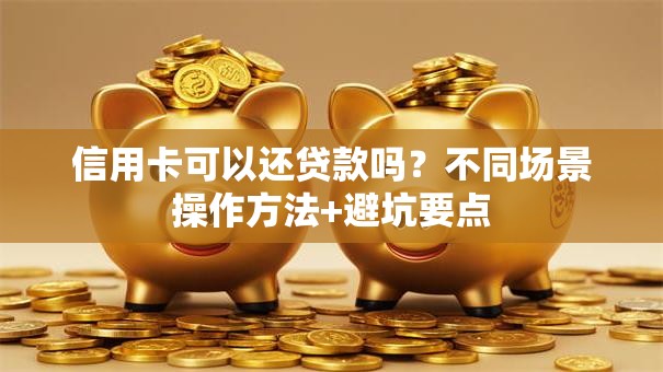 信用卡可以还贷款吗？不同场景操作方法+避坑要点